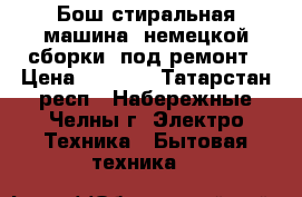 Бош стиральная машина, немецкой сборки, под ремонт › Цена ­ 1 000 - Татарстан респ., Набережные Челны г. Электро-Техника » Бытовая техника   